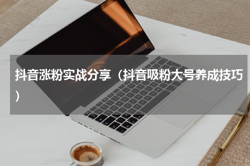 抖音涨粉实战分享（抖音吸粉大号养成技巧）