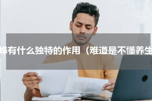 蜜蜂有什么独特的作用（难道是不懂养生）