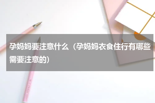 孕妈妈要注意什么（孕妈妈衣食住行有哪些需要注意的）