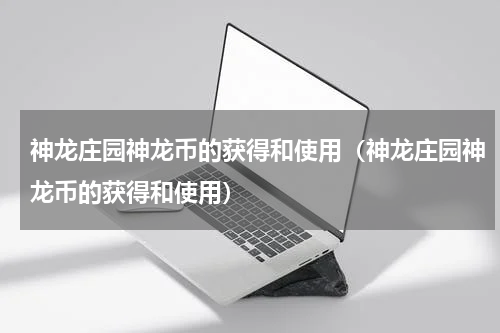 神龙庄园神龙币的获得和使用（神龙庄园神龙币的获得和使用）