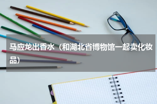 马应龙出香水（和湖北省博物馆一起卖化妆品）