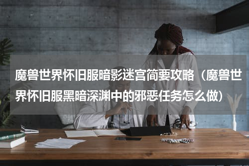 魔兽世界怀旧服暗影迷宫简要攻略（魔兽世界怀旧服黑暗深渊中的邪恶任务怎么做）