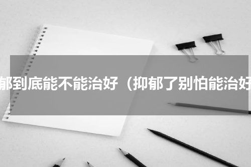 抑郁到底能不能治好（抑郁了别怕能治好）