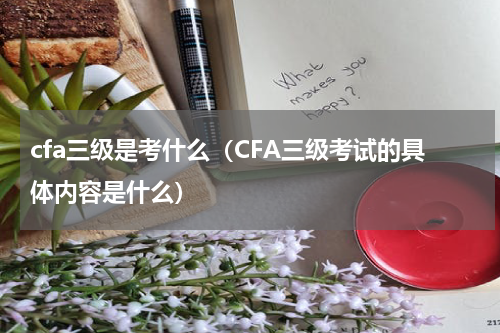 cfa三级是考什么（CFA三级考试的具体内容是什么）