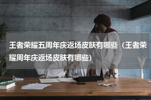 王者荣耀五周年庆返场皮肤有哪些（王者荣耀周年庆返场皮肤有哪些）