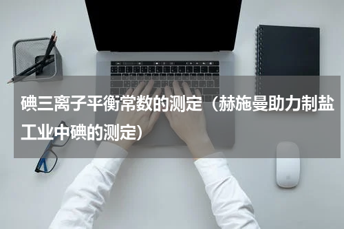 碘三离子平衡常数的测定（赫施曼助力制盐工业中碘的测定）
