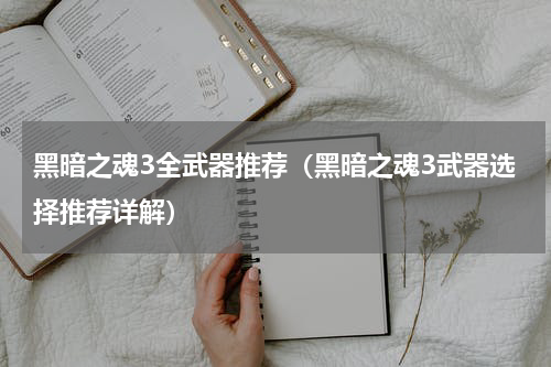 黑暗之魂3全武器推荐（黑暗之魂3武器选择推荐详解）
