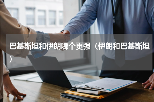 巴基斯坦和伊朗哪个更强（伊朗和巴基斯坦）