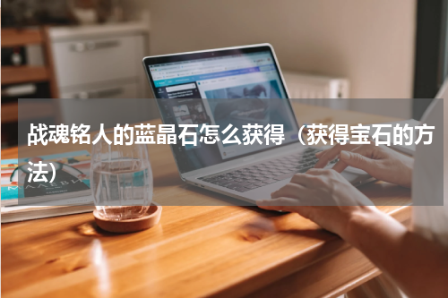 战魂铭人的蓝晶石怎么获得（获得宝石的方法）