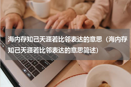 海内存知己天涯若比邻表达的意思（海内存知己天涯若比邻表达的意思简述）