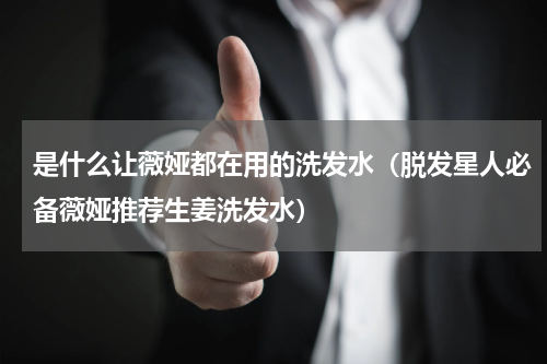 是什么让薇娅都在用的洗发水（脱发星人必备薇娅推荐生姜洗发水）