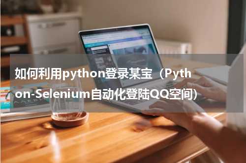 如何利用python登录某宝（Python-Selenium自动化登陆QQ空间）