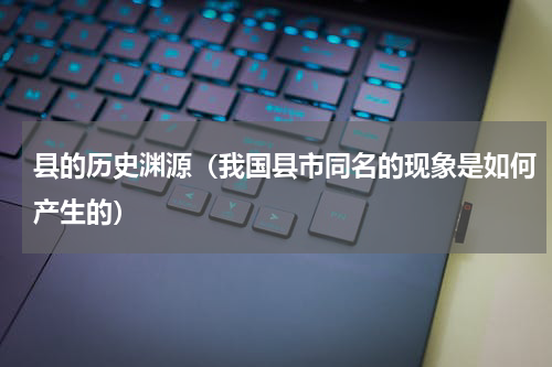 县的历史渊源（我国县市同名的现象是如何产生的）