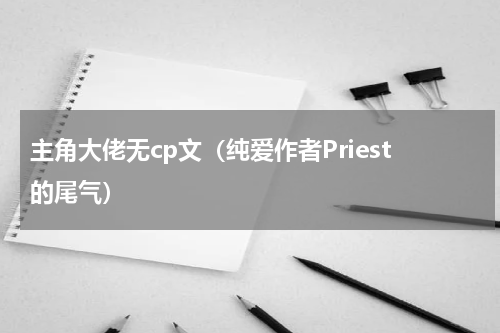 主角大佬无cp文（纯爱作者Priest的尾气）