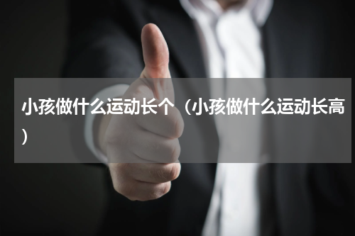 小孩做什么运动长个（小孩做什么运动长高）