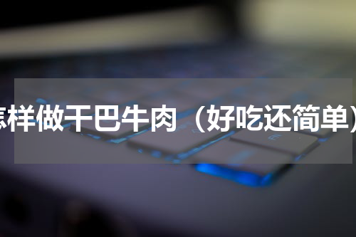 怎样做干巴牛肉（好吃还简单）