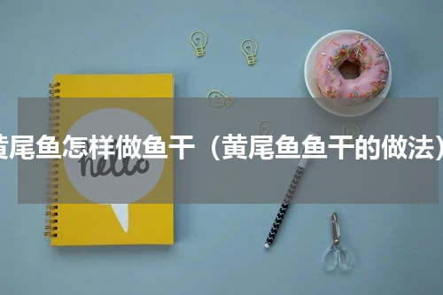 黄尾鱼怎样做鱼干（黄尾鱼鱼干的做法）