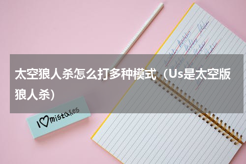 太空狼人杀怎么打多种模式（Us是太空版狼人杀）