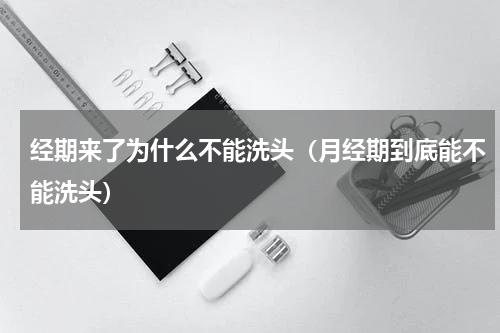 经期来了为什么不能洗头（月经期到底能不能洗头）