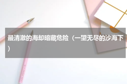 最清澈的海却暗藏危险（一望无尽的沙海下）