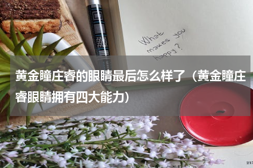 黄金瞳庄睿的眼睛最后怎么样了（黄金瞳庄睿眼睛拥有四大能力）
