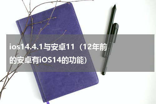 ios14.4.1与安卓11（12年前的安卓有iOS14的功能）