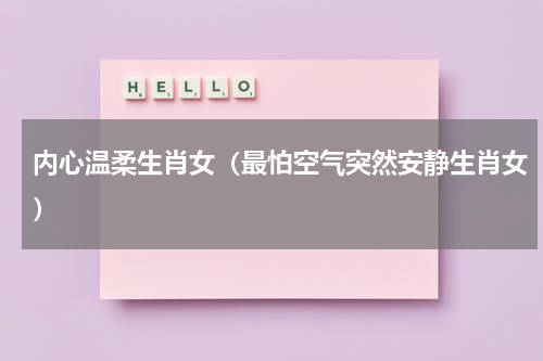 内心温柔生肖女（最怕空气突然安静生肖女）