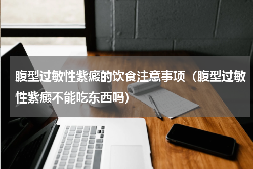 腹型过敏性紫癜的饮食注意事项（腹型过敏性紫癜不能吃东西吗）