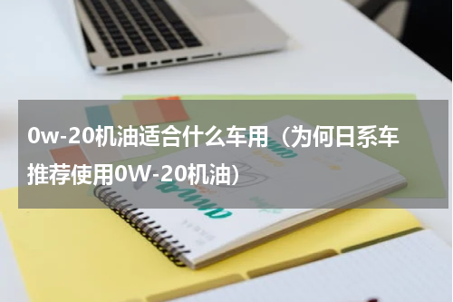 0w-20机油适合什么车用（为何日系车推荐使用0W-20机油）
