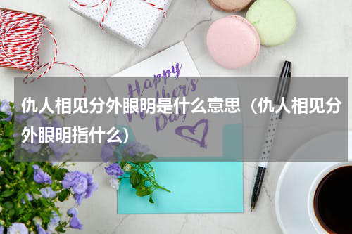 仇人相见分外眼明是什么意思（仇人相见分外眼明指什么）