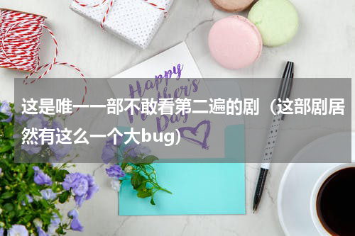 这是唯一一部不敢看第二遍的剧（这部剧居然有这么一个大bug）