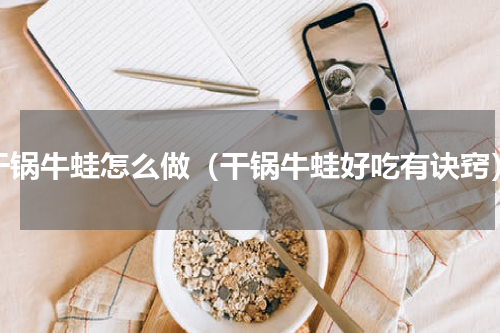 干锅牛蛙怎么做（干锅牛蛙好吃有诀窍）