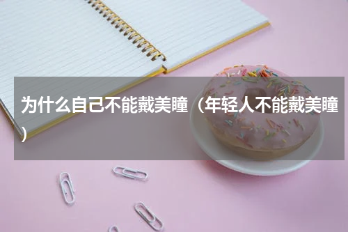 为什么自己不能戴美瞳（年轻人不能戴美瞳）