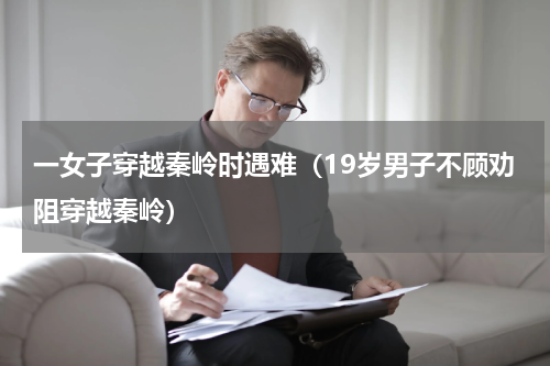 一女子穿越秦岭时遇难（19岁男子不顾劝阻穿越秦岭）