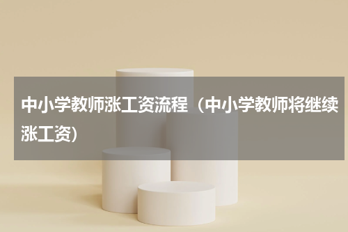 中小学教师涨工资流程（中小学教师将继续涨工资）