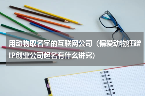 用动物取名字的互联网公司（偏爱动物狂蹭IP创业公司起名有什么讲究）