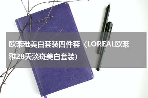 欧莱雅美白套装四件套（LOREAL欧莱雅28天淡斑美白套装）