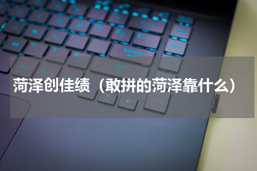 菏泽创佳绩（敢拼的菏泽靠什么）