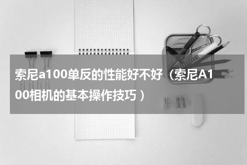 索尼a100单反的性能好不好（索尼A100相机的基本操作技巧 ）