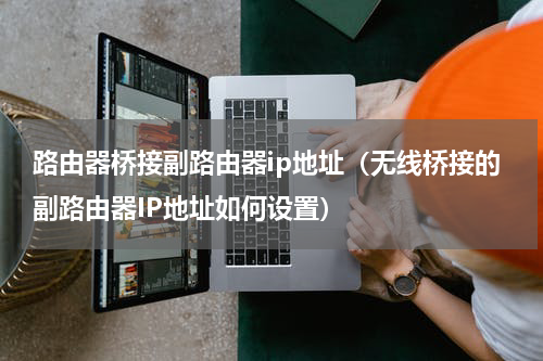 路由器桥接副路由器ip地址（无线桥接的副路由器IP地址如何设置）