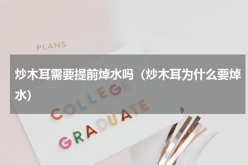 炒木耳需要提前焯水吗（炒木耳为什么要焯水）