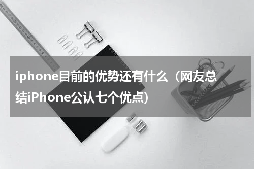 iphone目前的优势还有什么（网友总结iPhone公认七个优点）