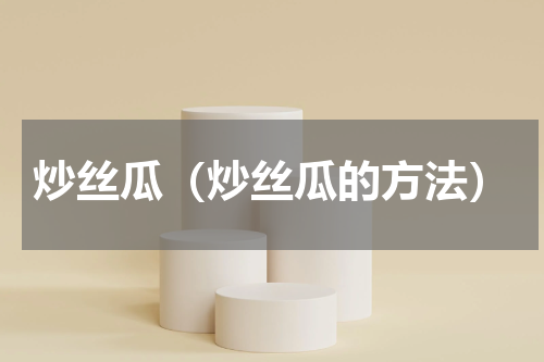 炒丝瓜（炒丝瓜的方法）