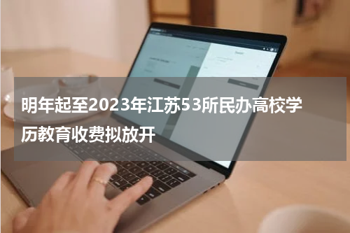 明年起至2023年江苏53所民办高校学历教育收费拟放开
