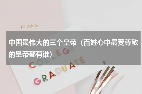 中国最伟大的三个皇帝（百姓心中最受尊敬的皇帝都有谁）