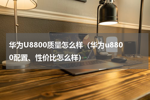 华为U8800质量怎么样（华为u8800配置、性价比怎么样）