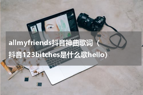 allmyfriends抖音神曲歌词（抖音123bitches是什么歌hello）