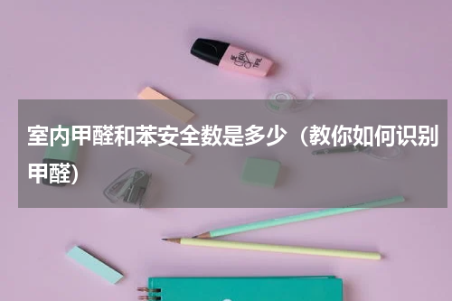 室内甲醛和苯安全数是多少（教你如何识别甲醛）