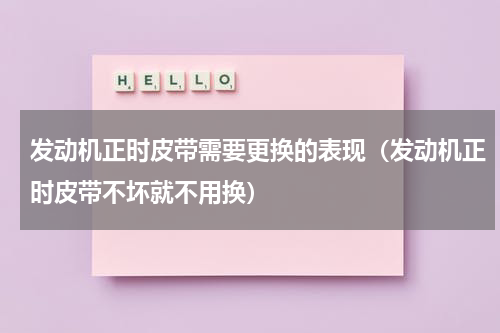 发动机正时皮带需要更换的表现（发动机正时皮带不坏就不用换）