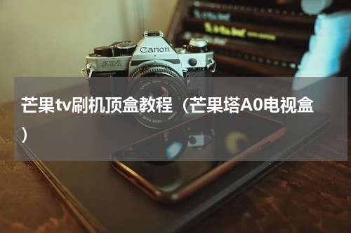 芒果tv刷机顶盒教程（芒果塔A0电视盒）